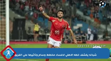شبانة يكشف خطة الأهلي لإفساد مخطط وسام وتأثيرها على الفريق
